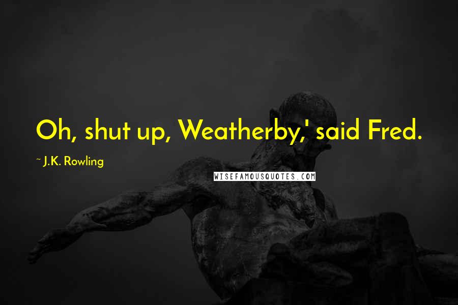 J.K. Rowling Quotes: Oh, shut up, Weatherby,' said Fred.