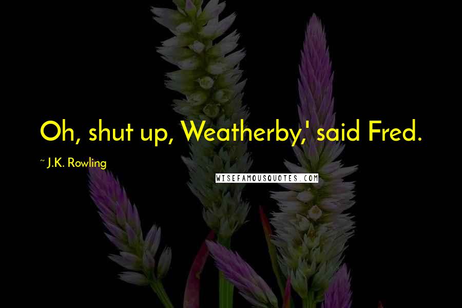 J.K. Rowling Quotes: Oh, shut up, Weatherby,' said Fred.