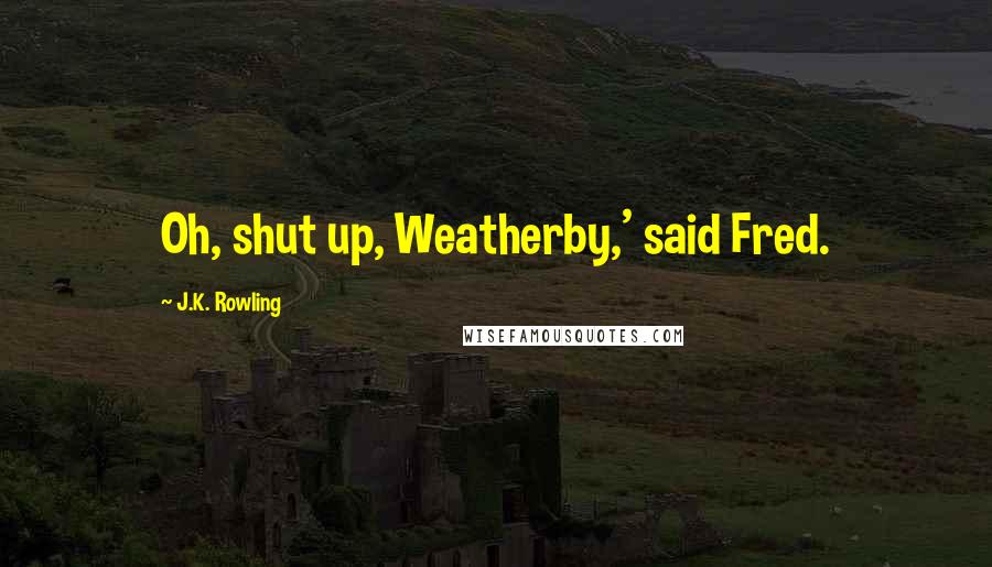 J.K. Rowling Quotes: Oh, shut up, Weatherby,' said Fred.