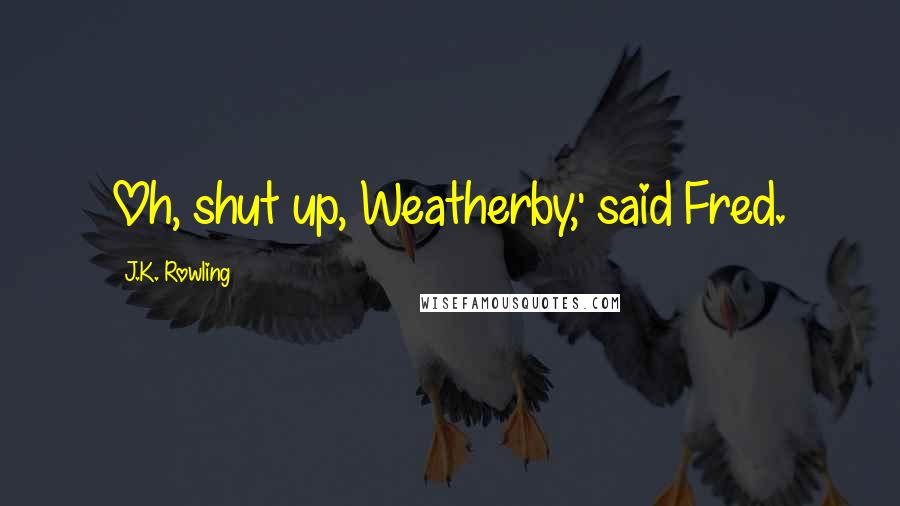 J.K. Rowling Quotes: Oh, shut up, Weatherby,' said Fred.