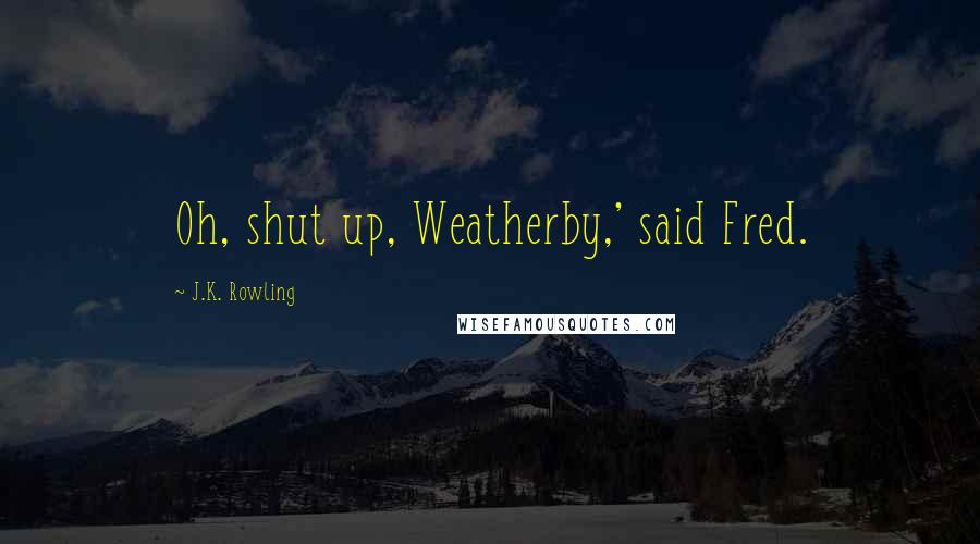 J.K. Rowling Quotes: Oh, shut up, Weatherby,' said Fred.