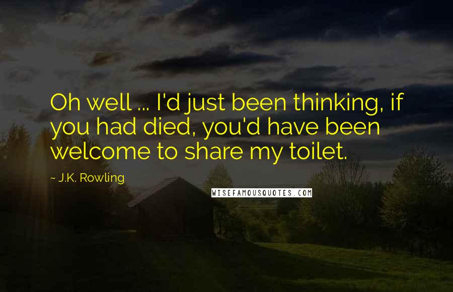 J.K. Rowling Quotes: Oh well ... I'd just been thinking, if you had died, you'd have been welcome to share my toilet.