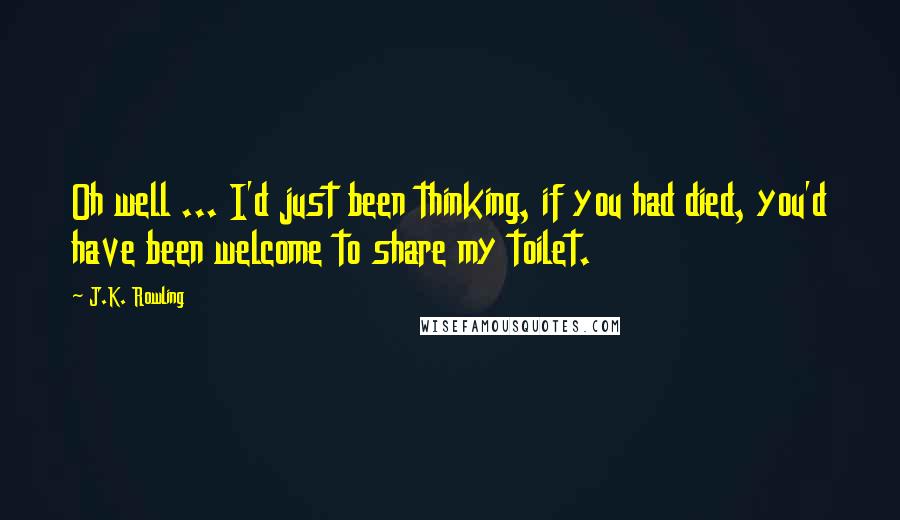 J.K. Rowling Quotes: Oh well ... I'd just been thinking, if you had died, you'd have been welcome to share my toilet.