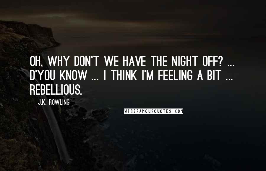 J.K. Rowling Quotes: Oh, why don't we have the night off? ... D'you know ... I think I'm feeling a bit ... Rebellious.