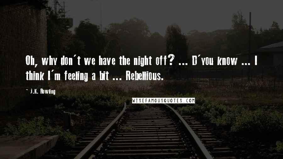 J.K. Rowling Quotes: Oh, why don't we have the night off? ... D'you know ... I think I'm feeling a bit ... Rebellious.