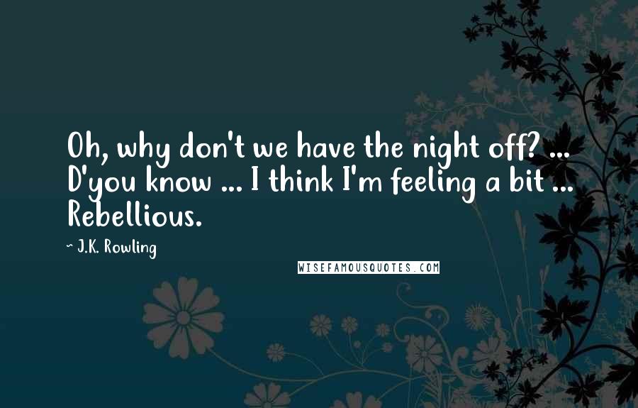 J.K. Rowling Quotes: Oh, why don't we have the night off? ... D'you know ... I think I'm feeling a bit ... Rebellious.