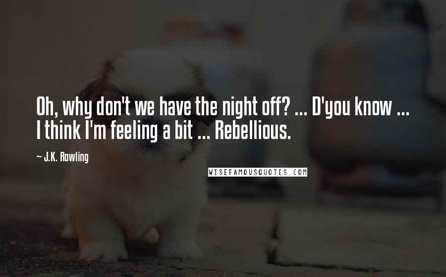 J.K. Rowling Quotes: Oh, why don't we have the night off? ... D'you know ... I think I'm feeling a bit ... Rebellious.