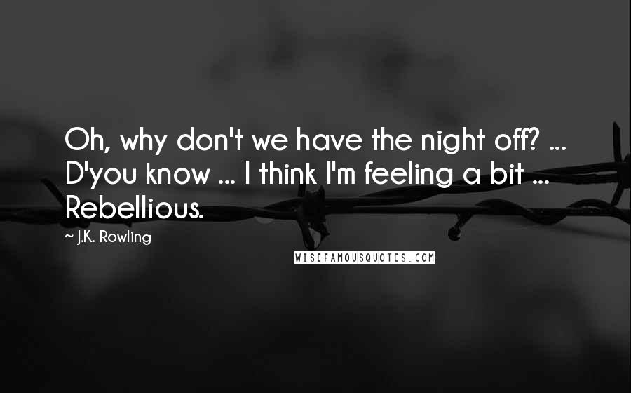 J.K. Rowling Quotes: Oh, why don't we have the night off? ... D'you know ... I think I'm feeling a bit ... Rebellious.