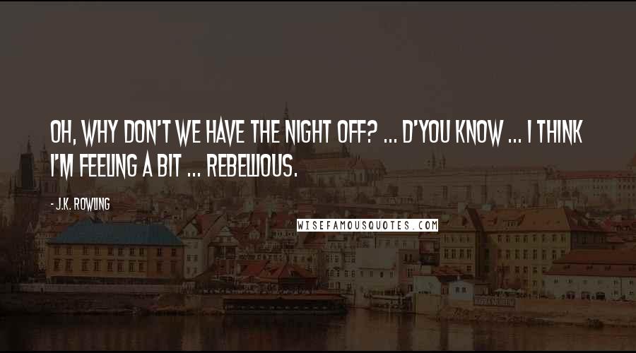 J.K. Rowling Quotes: Oh, why don't we have the night off? ... D'you know ... I think I'm feeling a bit ... Rebellious.