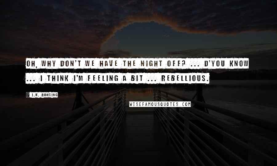 J.K. Rowling Quotes: Oh, why don't we have the night off? ... D'you know ... I think I'm feeling a bit ... Rebellious.