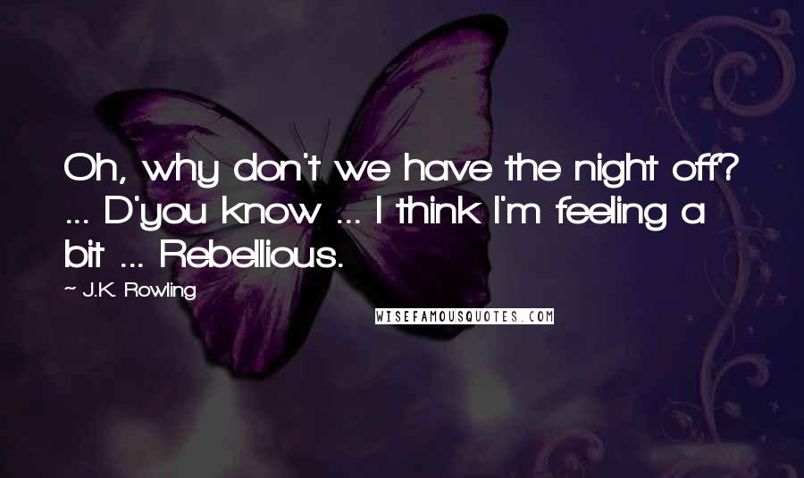 J.K. Rowling Quotes: Oh, why don't we have the night off? ... D'you know ... I think I'm feeling a bit ... Rebellious.