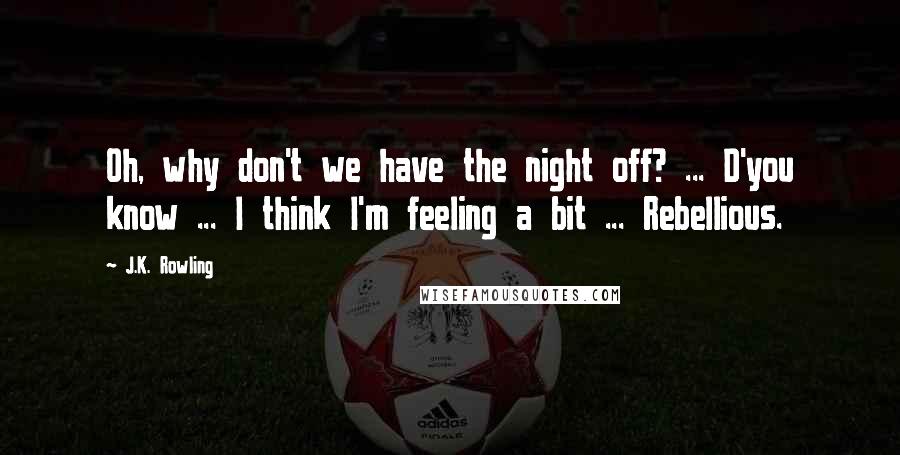 J.K. Rowling Quotes: Oh, why don't we have the night off? ... D'you know ... I think I'm feeling a bit ... Rebellious.