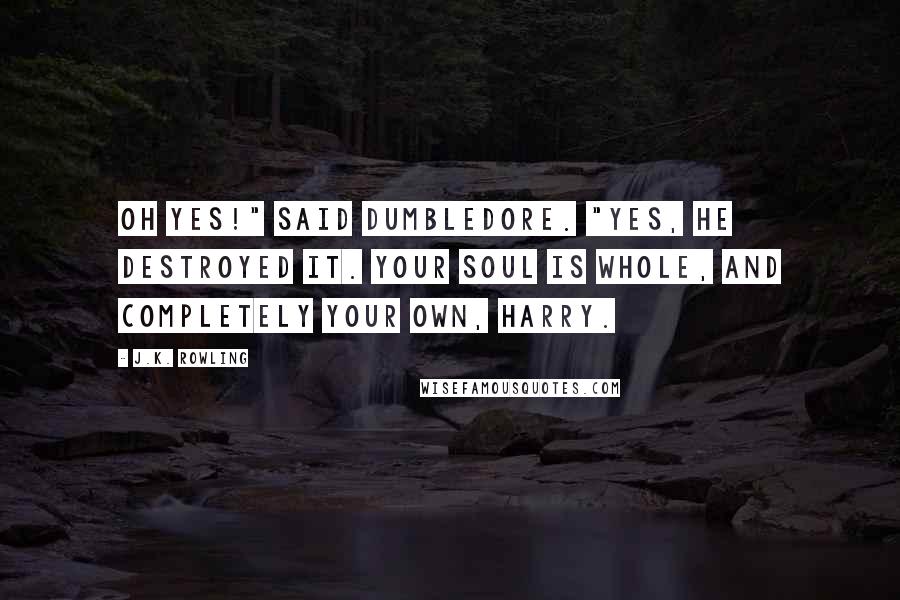 J.K. Rowling Quotes: Oh yes!" said Dumbledore. "Yes, he destroyed it. Your soul is whole, and completely your own, Harry.