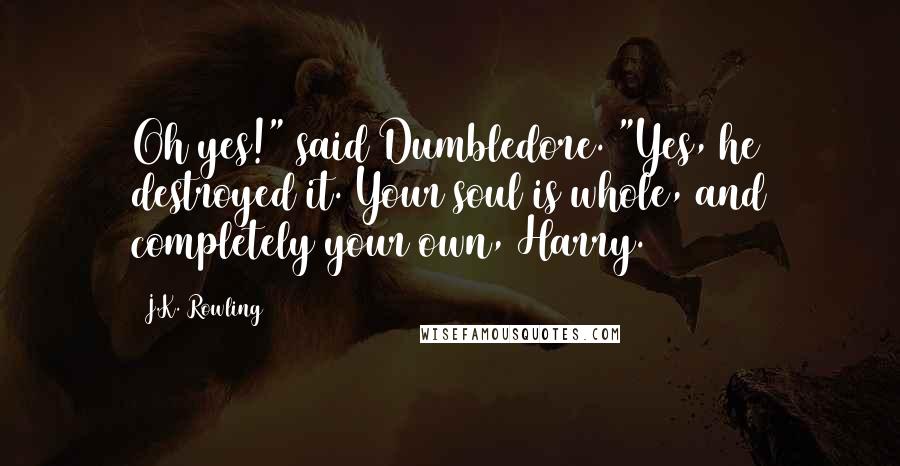 J.K. Rowling Quotes: Oh yes!" said Dumbledore. "Yes, he destroyed it. Your soul is whole, and completely your own, Harry.