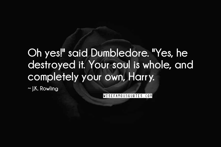 J.K. Rowling Quotes: Oh yes!" said Dumbledore. "Yes, he destroyed it. Your soul is whole, and completely your own, Harry.