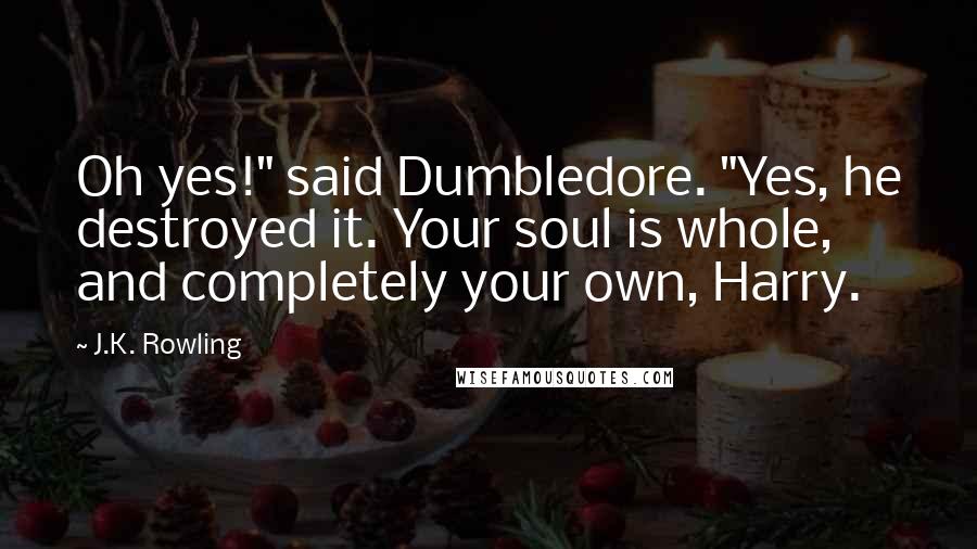 J.K. Rowling Quotes: Oh yes!" said Dumbledore. "Yes, he destroyed it. Your soul is whole, and completely your own, Harry.