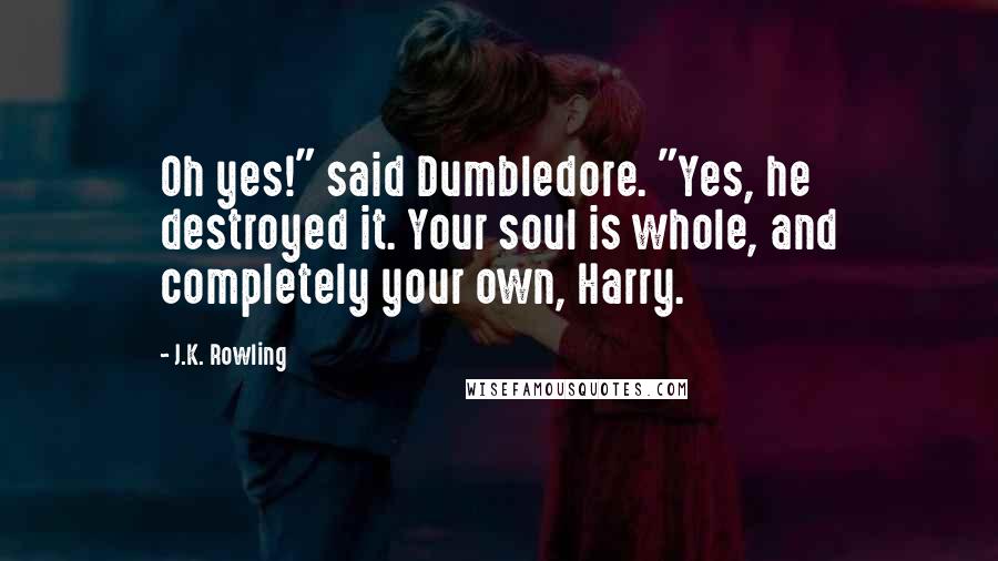 J.K. Rowling Quotes: Oh yes!" said Dumbledore. "Yes, he destroyed it. Your soul is whole, and completely your own, Harry.