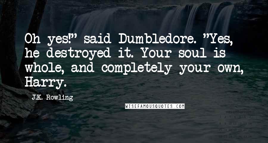 J.K. Rowling Quotes: Oh yes!" said Dumbledore. "Yes, he destroyed it. Your soul is whole, and completely your own, Harry.