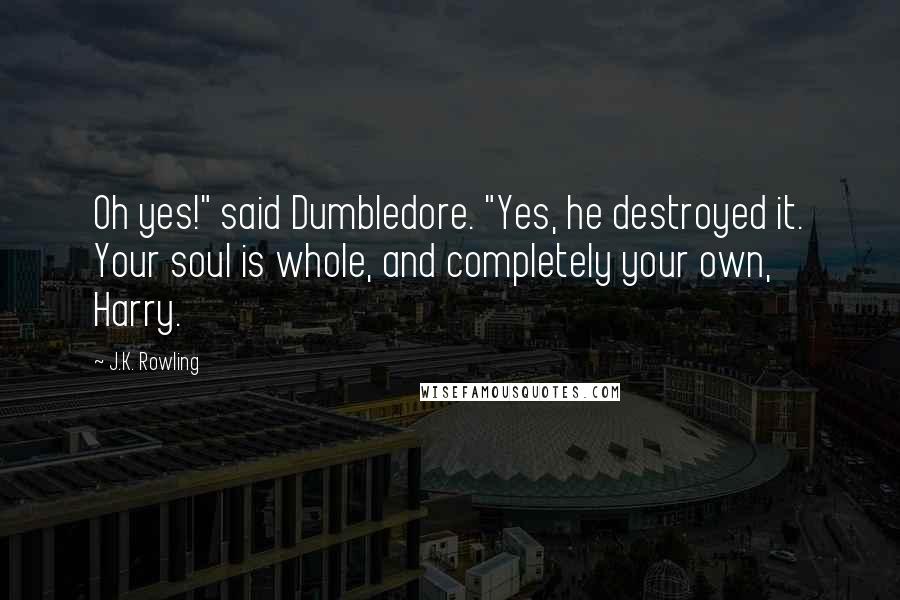 J.K. Rowling Quotes: Oh yes!" said Dumbledore. "Yes, he destroyed it. Your soul is whole, and completely your own, Harry.