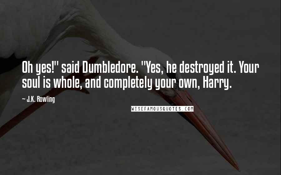 J.K. Rowling Quotes: Oh yes!" said Dumbledore. "Yes, he destroyed it. Your soul is whole, and completely your own, Harry.