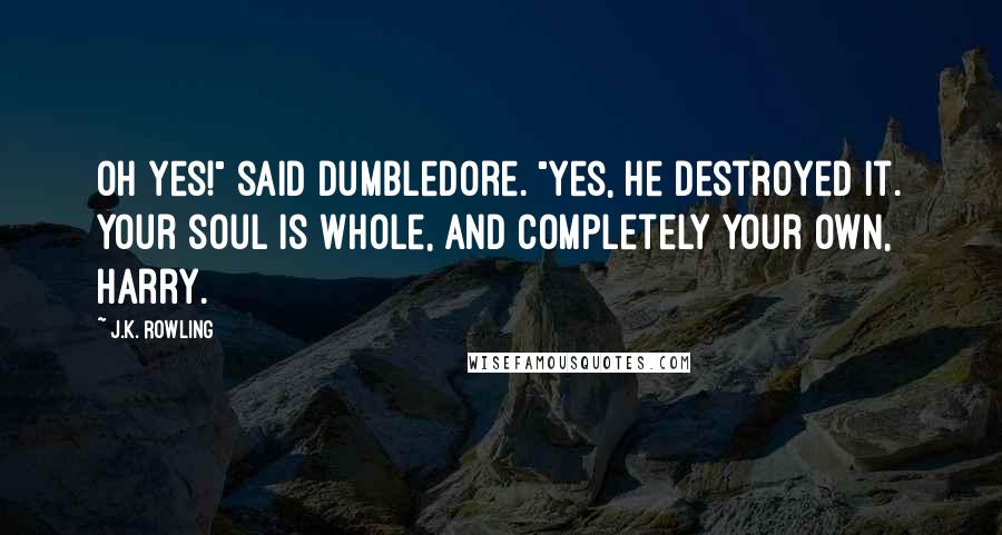 J.K. Rowling Quotes: Oh yes!" said Dumbledore. "Yes, he destroyed it. Your soul is whole, and completely your own, Harry.