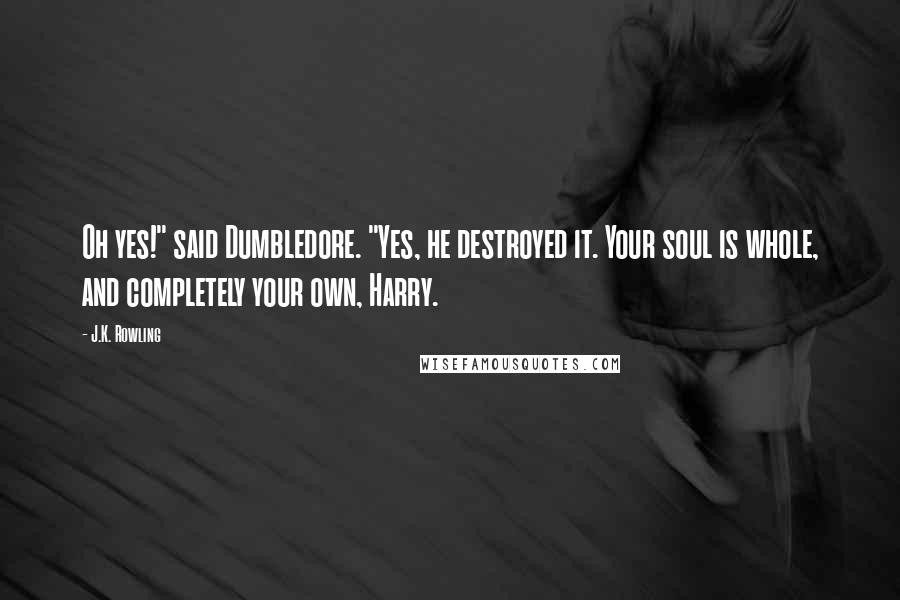 J.K. Rowling Quotes: Oh yes!" said Dumbledore. "Yes, he destroyed it. Your soul is whole, and completely your own, Harry.