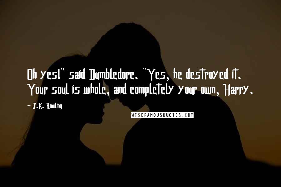 J.K. Rowling Quotes: Oh yes!" said Dumbledore. "Yes, he destroyed it. Your soul is whole, and completely your own, Harry.