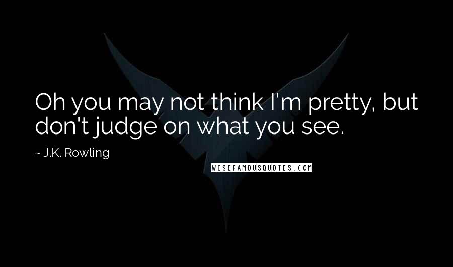 J.K. Rowling Quotes: Oh you may not think I'm pretty, but don't judge on what you see.