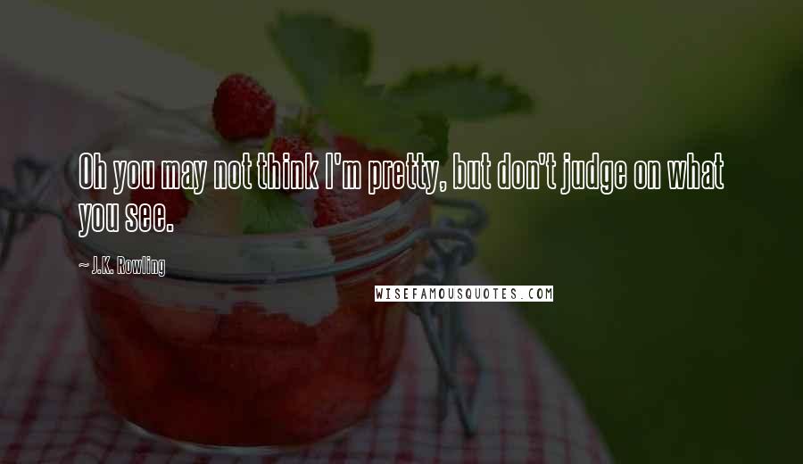 J.K. Rowling Quotes: Oh you may not think I'm pretty, but don't judge on what you see.
