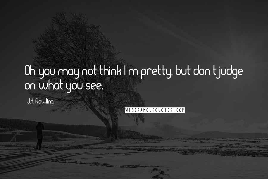 J.K. Rowling Quotes: Oh you may not think I'm pretty, but don't judge on what you see.