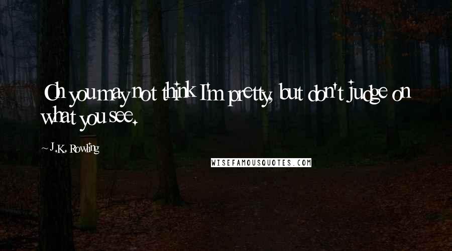 J.K. Rowling Quotes: Oh you may not think I'm pretty, but don't judge on what you see.