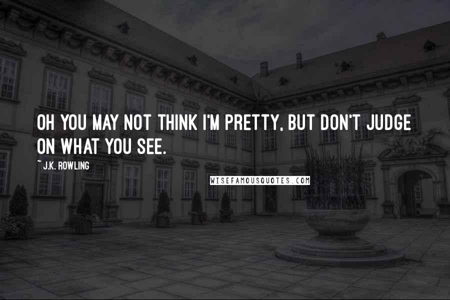 J.K. Rowling Quotes: Oh you may not think I'm pretty, but don't judge on what you see.