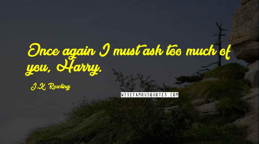 J.K. Rowling Quotes: Once again I must ask too much of you, Harry.