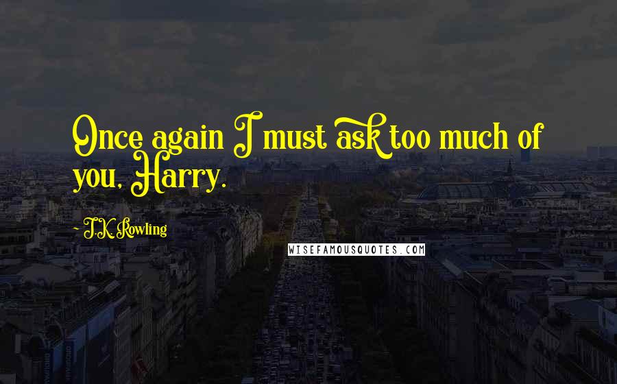 J.K. Rowling Quotes: Once again I must ask too much of you, Harry.