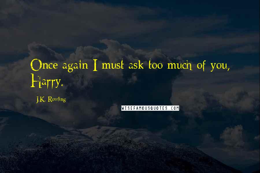 J.K. Rowling Quotes: Once again I must ask too much of you, Harry.