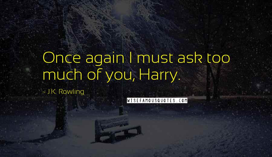 J.K. Rowling Quotes: Once again I must ask too much of you, Harry.