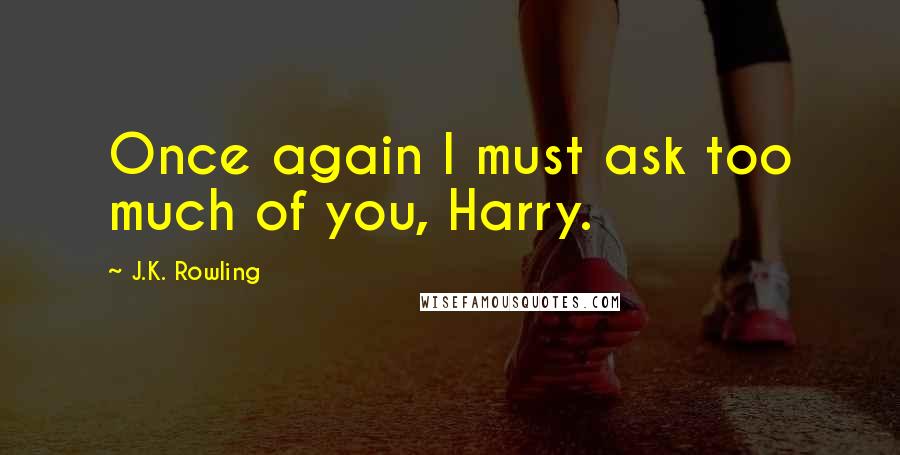 J.K. Rowling Quotes: Once again I must ask too much of you, Harry.