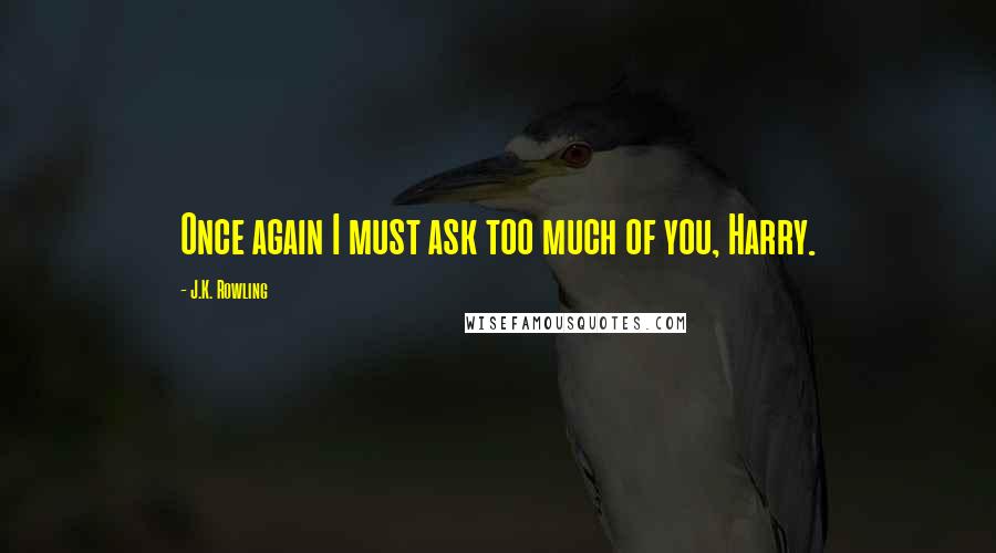 J.K. Rowling Quotes: Once again I must ask too much of you, Harry.