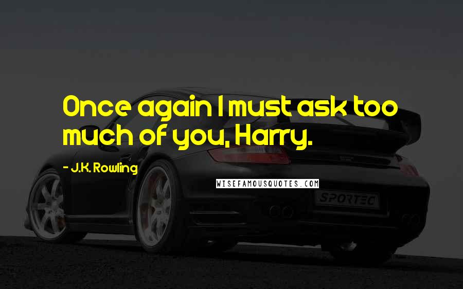 J.K. Rowling Quotes: Once again I must ask too much of you, Harry.