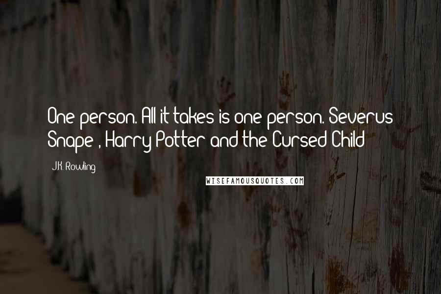 J.K. Rowling Quotes: One person. All it takes is one person.-Severus Snape , Harry Potter and the Cursed Child