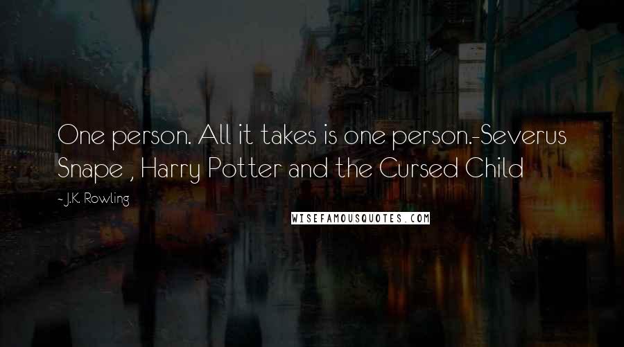J.K. Rowling Quotes: One person. All it takes is one person.-Severus Snape , Harry Potter and the Cursed Child