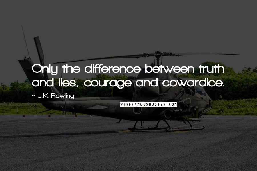 J.K. Rowling Quotes: Only the difference between truth and lies, courage and cowardice.