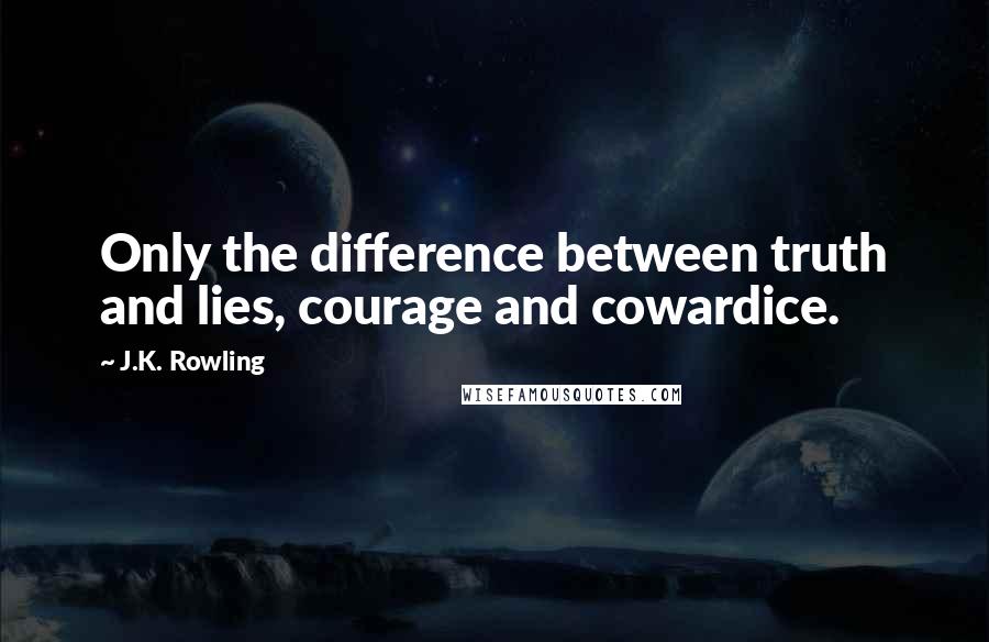 J.K. Rowling Quotes: Only the difference between truth and lies, courage and cowardice.
