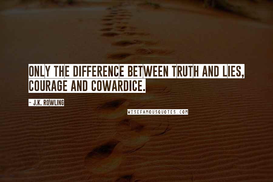 J.K. Rowling Quotes: Only the difference between truth and lies, courage and cowardice.