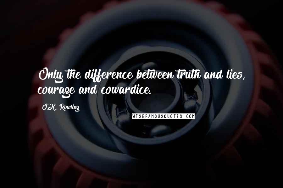 J.K. Rowling Quotes: Only the difference between truth and lies, courage and cowardice.