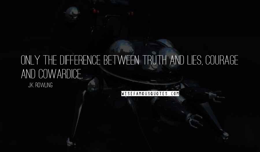 J.K. Rowling Quotes: Only the difference between truth and lies, courage and cowardice.