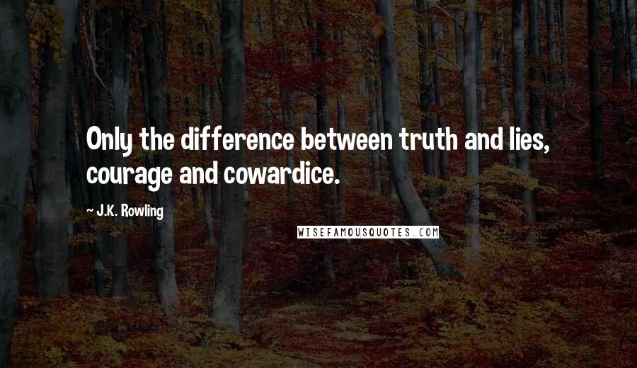 J.K. Rowling Quotes: Only the difference between truth and lies, courage and cowardice.