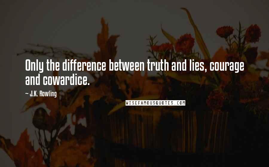 J.K. Rowling Quotes: Only the difference between truth and lies, courage and cowardice.