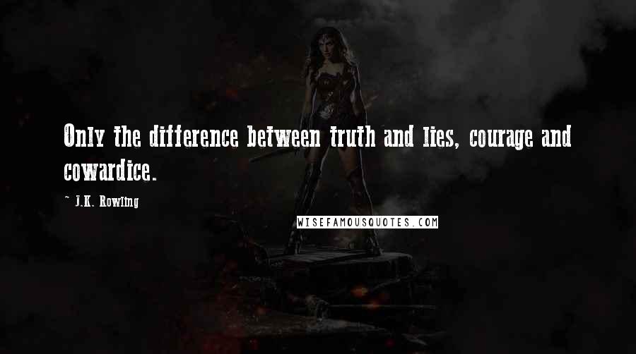 J.K. Rowling Quotes: Only the difference between truth and lies, courage and cowardice.