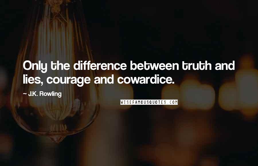 J.K. Rowling Quotes: Only the difference between truth and lies, courage and cowardice.